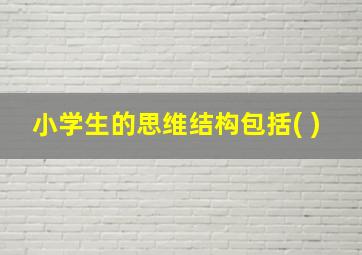 小学生的思维结构包括( )